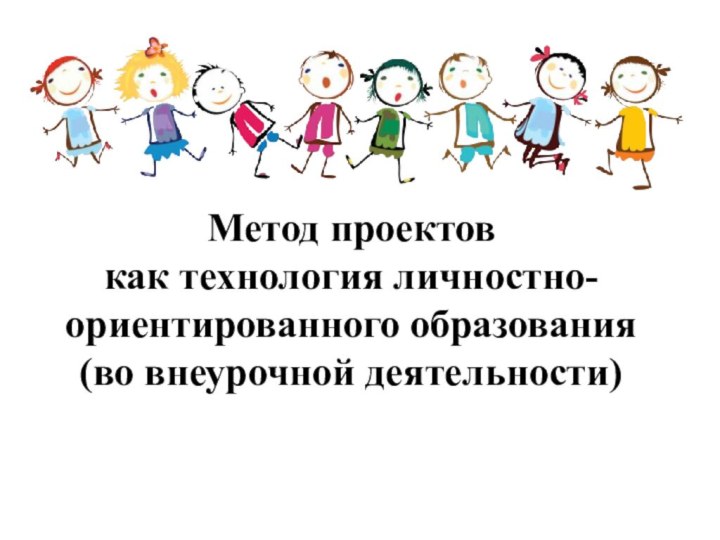 Метод проектов как технология личностно-ориентированного образования (во внеурочной деятельности)