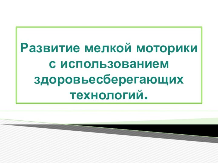 Развитие мелкой моторики с использованием здоровьесберегающих технологий.