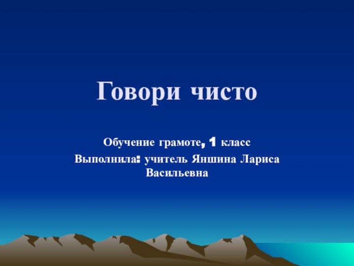 Говори чистоОбучение грамоте, 1 классВыполнила: учитель Яншина Лариса Васильевна