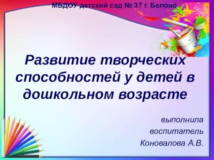 Развитие творческих способностей у детей в дошкольном возрастевыполнилавоспитательКоновалова А.В.МБДОУ детский сад № 37 г. Белово