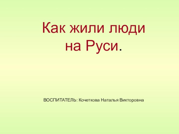 Как жили люди на Руси.    ВОСПИТАТЕЛЬ: Кочеткова Наталья Викторовна