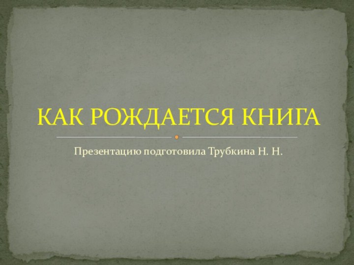 Презентацию подготовила Трубкина Н. Н.КАК РОЖДАЕТСЯ КНИГА