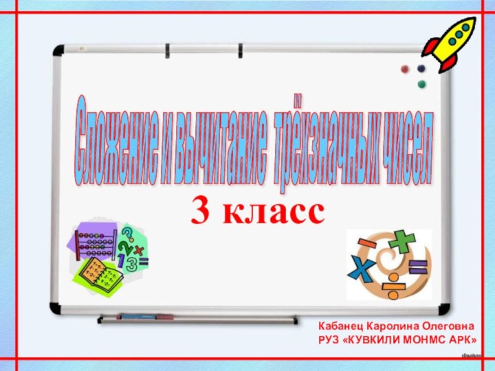 Сложение и вычитание трёхзначных чисел 3 классКабанец Каролина ОлеговнаРУЗ «КУВКИЛИ МОНМС АРК»