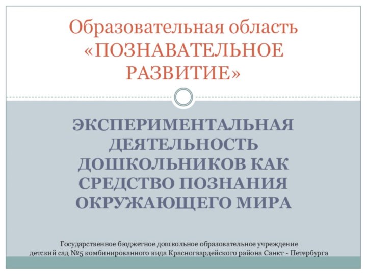 Экспериментальная деятельность дошкольников как средство познания окружающего мираОбразовательная область «ПОЗНАВАТЕЛЬНОЕ РАЗВИТИЕ»Государственное бюджетное