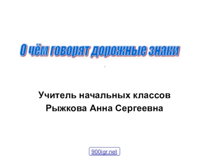 .Учитель начальных классовРыжкова Анна СергеевнаО чём говорят дорожные знаки