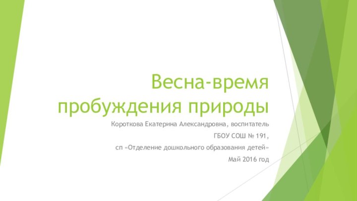 Весна-время пробуждения природыКороткова Екатерина Александровна, воспитательГБОУ СОШ № 191, сп «Отделение дошкольного образования детей»Май 2016 год