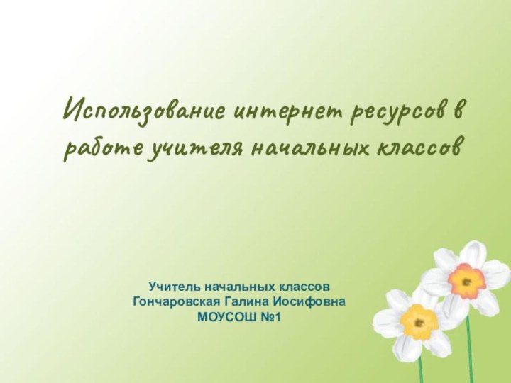 Использование интернет ресурсов в работе учителя начальных классовУчитель начальных классов Гончаровская Галина ИосифовнаМОУСОШ №1