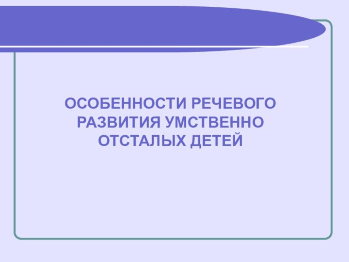 ОСОБЕННОСТИ РЕЧЕВОГО РАЗВИТИЯ УМСТВЕННО ОТСТАЛЫХ ДЕТЕЙ