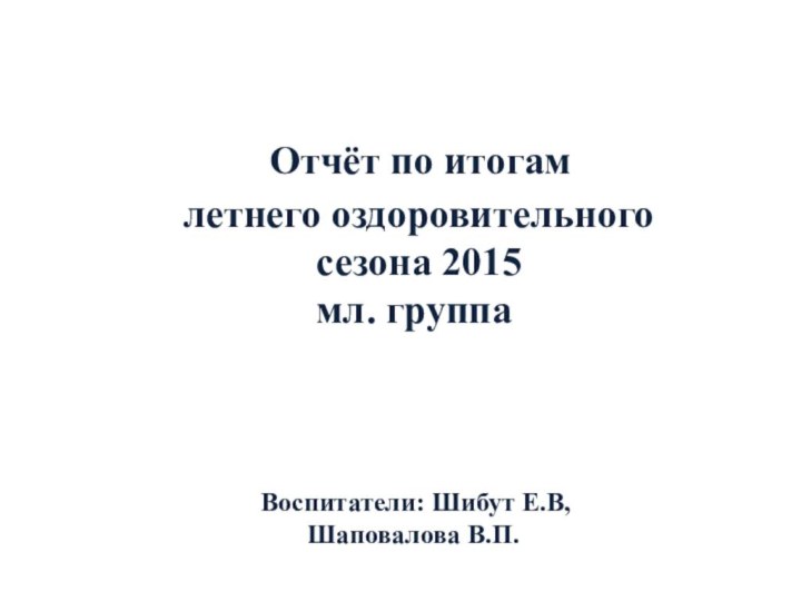 Отчёт по итогам летнего оздоровительного сезона 2015мл. группа Воспитатели: Шибут Е.В,Шаповалова В.П.