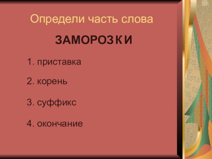 Определи часть словаЗАМОРОЗКИ1. приставка2. корень3. суффикс4. окончание