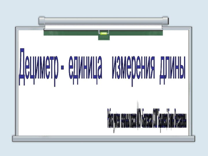 Дециметр - единица  измерения длины Работа учителя начальных классов МОУ «Благоевская