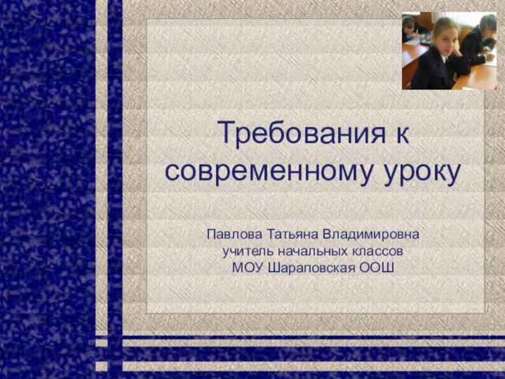 Требования к современному уроку  Павлова Татьяна Владимировна учитель начальных классов МОУ Шараповская ООШ