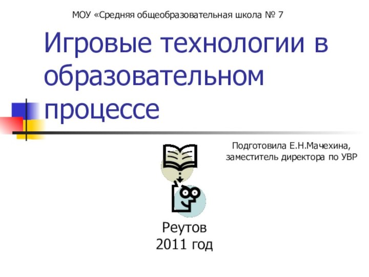 Игровые технологии в образовательном процессеРеутов2011 годПодготовила Е.Н.Мачехина,заместитель директора по УВРМОУ «Средняя общеобразовательная школа № 7