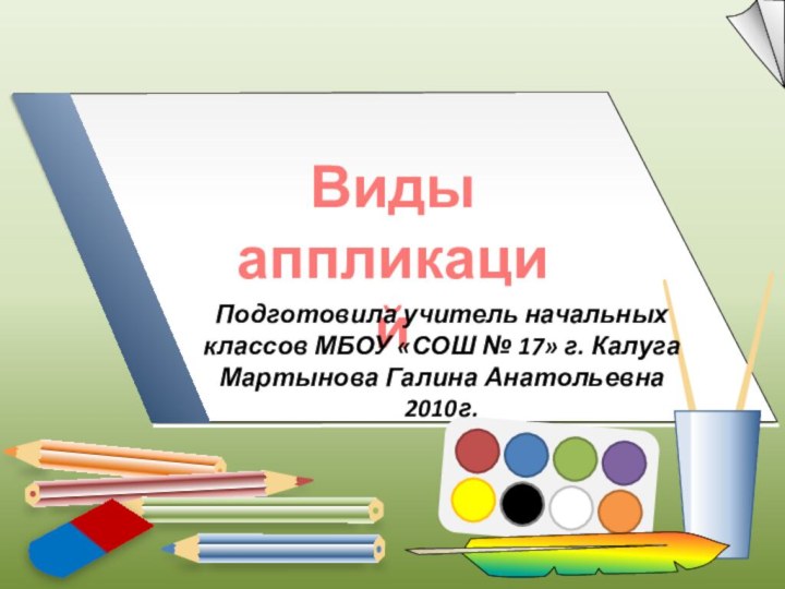 Виды аппликацийПодготовила учитель начальных классов МБОУ «СОШ № 17» г. Калуга Мартынова Галина Анатольевна2010г.