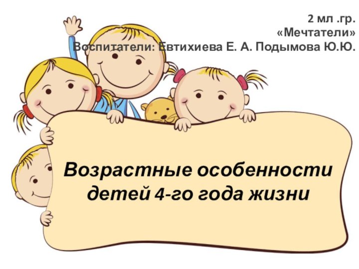 Возрастные особенности детей 4-го года жизни   2 мл .гр.«Мечтатели»Воспитатели: Евтихиева Е. А. Подымова Ю.Ю.