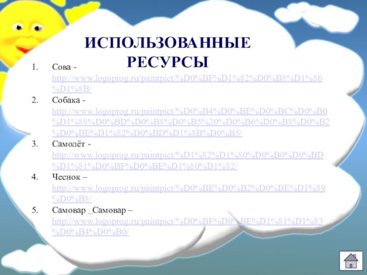 ИСПОЛЬЗОВАННЫЕ РЕСУРСЫСова - http://www.logoprog.ru/paintpict/%D0%BF%D1%82%D0%B8%D1%86%D1%8B/Собака - http://www.logoprog.ru/paintpict/%D0%B4%D0%BE%D0%BC%D0%B0%D1%88%D0%BD%D0%B8%D0%B5%20%D0%B6%D0%B8%D0%B2%D0%BE%D1%82%D0%BD%D1%8B%D0%B5/Самолёт - http://www.logoprog.ru/paintpict/%D1%82%D1%80%D0%B0%D0%BD%D1%81%D0%BF%D0%BE%D1%80%D1%82/Чеснок – http://www.logoprog.ru/paintpict/%D0%BE%D0%B2%D0%BE%D1%89%D0%B8/Самовар –Самовар – http://www.logoprog.ru/paintpict/%D0%BF%D0%BE%D1%81%D1%83%D0%B4%D0%B0/