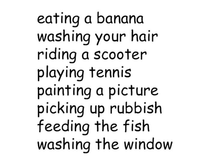 eating a bananawashing your hairriding a scooterplaying tennispainting a picturepicking up rubbishfeeding the fishwashing the window