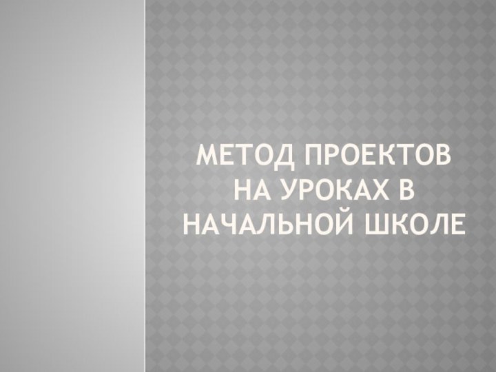 Метод проектов  на уроках в начальной школе