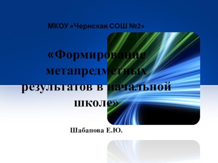 МКОУ «Чернская СОШ №2»  «Формирование метапредметных результатов в начальной школе»  Шабанова Е.Ю.