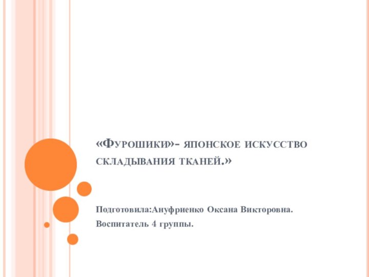 «Фурошики»- японское искусство складывания тканей.»  Подготовила:Ануфриенко Оксана Викторовна.Воспитатель 4 группы.