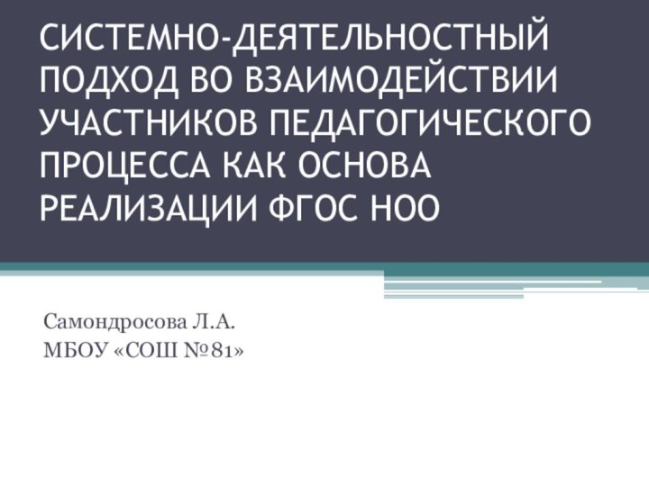 СИСТЕМНО-ДЕЯТЕЛЬНОСТНЫЙ ПОДХОД ВО ВЗАИМОДЕЙСТВИИ УЧАСТНИКОВ ПЕДАГОГИЧЕСКОГО ПРОЦЕССА КАК ОСНОВА РЕАЛИЗАЦИИ ФГОС НОО Самондросова Л.А.МБОУ «СОШ №81»