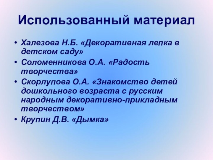 Использованный материалХалезова Н.Б. «Декоративная лепка в детском саду»Соломенникова О.А. «Радость творчества»Скорлупова О.А.