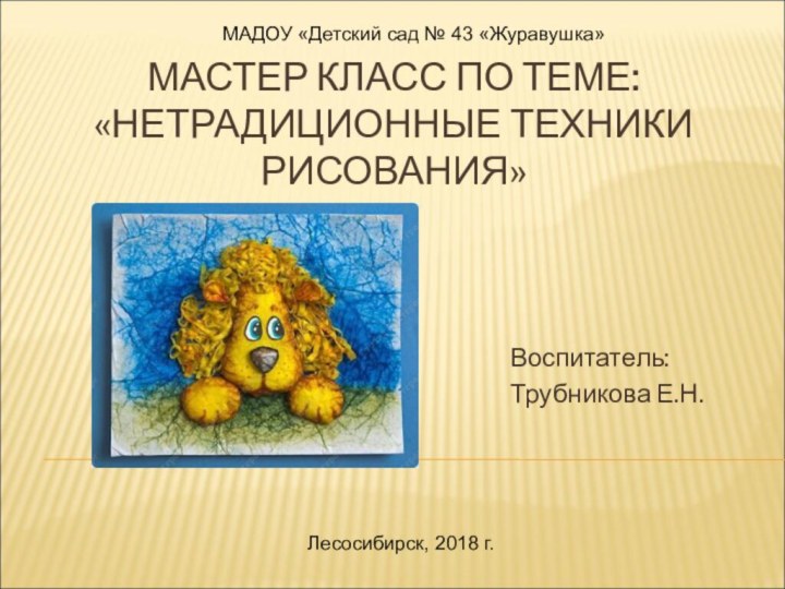 МАСТЕР КЛАСС ПО ТЕМЕ: «НЕТРАДИЦИОННЫЕ ТЕХНИКИ РИСОВАНИЯ»Воспитатель: Трубникова Е.Н.МАДОУ «Детский сад №