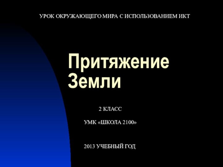 Притяжение ЗемлиУРОК ОКРУЖАЮЩЕГО МИРА С ИСПОЛЬЗОВАНИЕМ ИКТ2013 УЧЕБНЫЙ ГОД2 КЛАССУМК «ШКОЛА 2100»