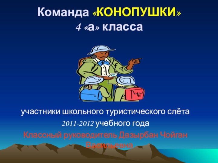 Команда «КОНОПУШКИ» 4 «а» классаучастники школьного туристического слёта2011-2012 учебного годаКлассный руководитель Дазырбан Чойган Васильевна