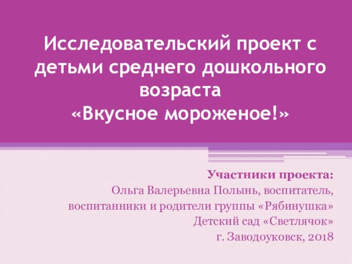 Исследовательский проект с детьми среднего дошкольного возраста «Вкусное мороженое!» Участники проекта:Ольга Валерьевна