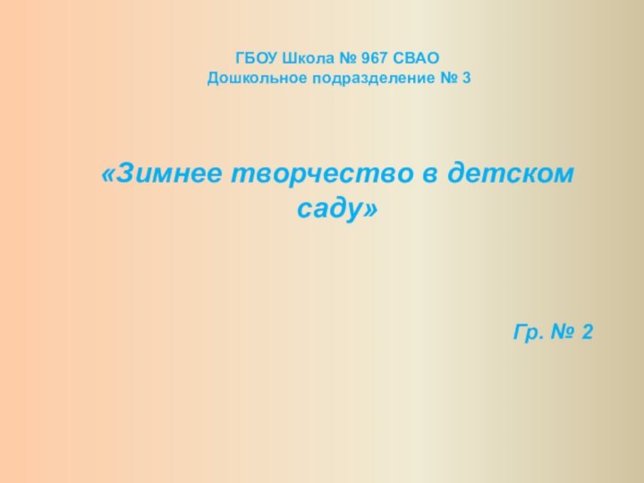 ГБОУ Школа № 967 СВАО Дошкольное подразделение № 3«Зимнее творчество в детском саду»Гр. № 2