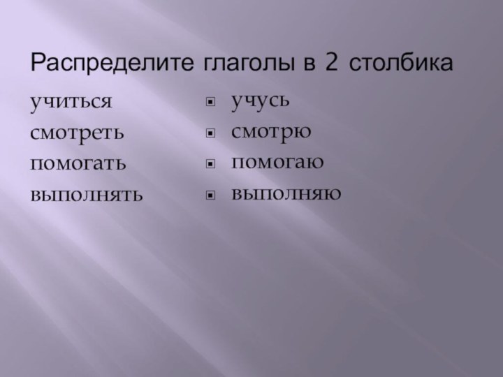 Распределите глаголы в 2 столбикаучитьсясмотретьпомогатьвыполнятьучусьсмотрюпомогаювыполняю