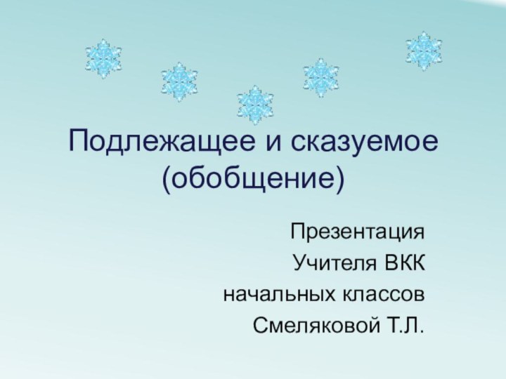 Подлежащее и сказуемое (обобщение)Презентация Учителя ВКК начальных классовСмеляковой Т.Л.