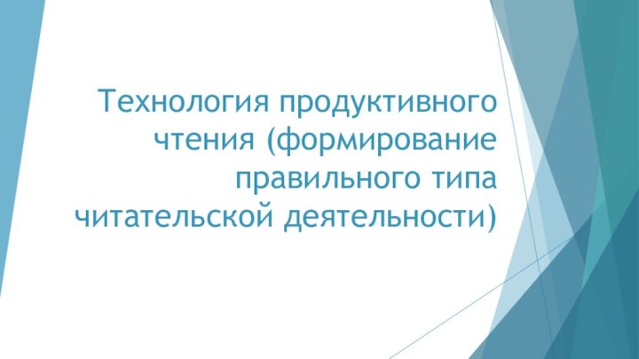 Технология продуктивного чтения (формирование правильного типа читательской деятельности)