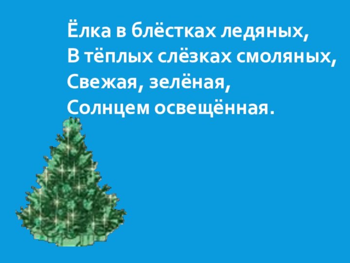 Ёлка в блёстках ледяных,В тёплых слёзках смоляных,Свежая, зелёная,Солнцем освещённая.