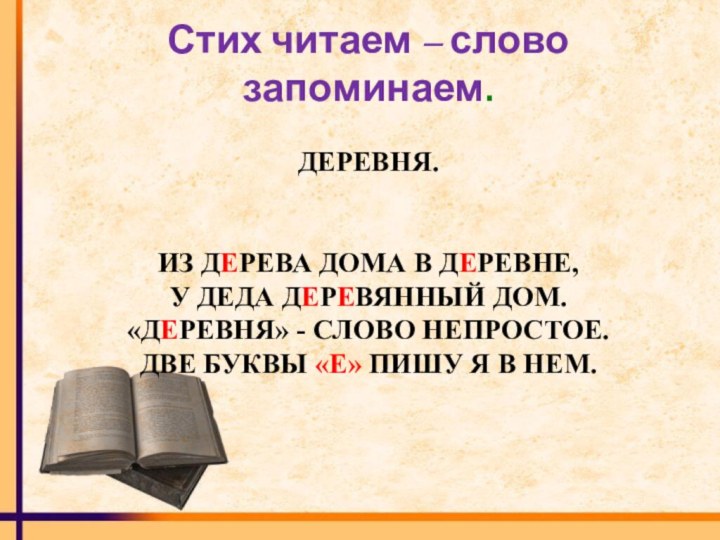 Стих читаем – слово запоминаем.ДЕРЕВНЯ.ИЗ ДЕРЕВА ДОМА В ДЕРЕВНЕ,У ДЕДА ДЕРЕВЯННЫЙ ДОМ.«ДЕРЕВНЯ» - СЛОВО НЕПРОСТОЕ.ДВЕ БУКВЫ «Е» ПИШУ Я В НЕМ.