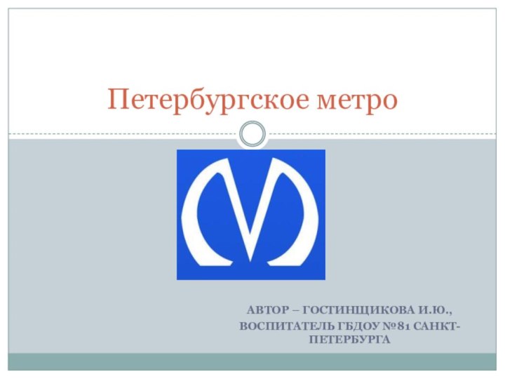 Автор – Гостинщикова И.Ю.,воспитатель ГБДОУ №81 Санкт-ПетербургаПетербургское метро