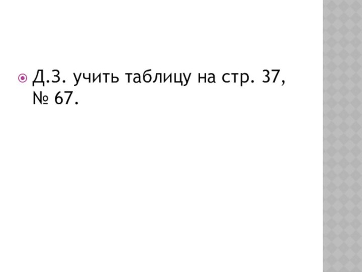 Д.З. учить таблицу на стр. 37, № 67.