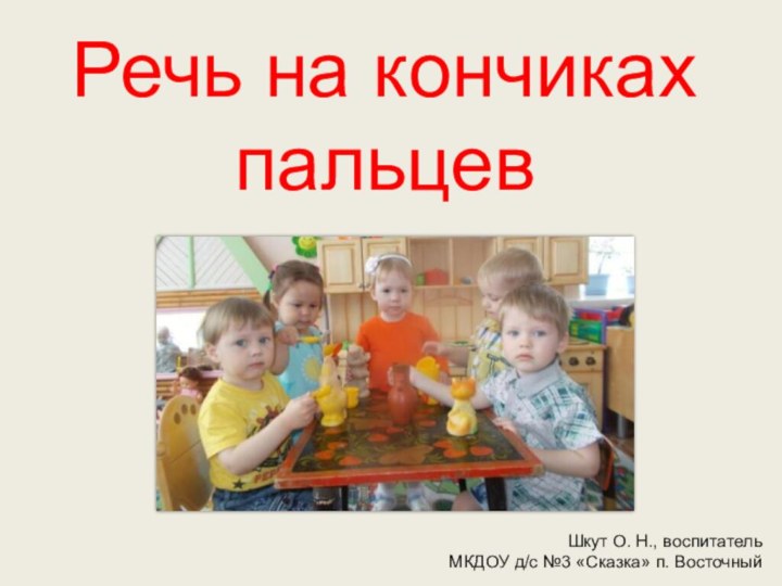 Речь на кончиках пальцевШкут О. Н., воспитательМКДОУ д/с №3 «Сказка» п. Восточный