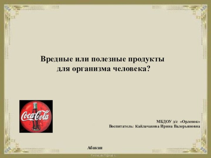 Вредные или полезные продукты для организма человека? МБДОУ д/с «Орленок»Воспитатель: Кайлачакова Ирина ВалерьяновнаАбакан