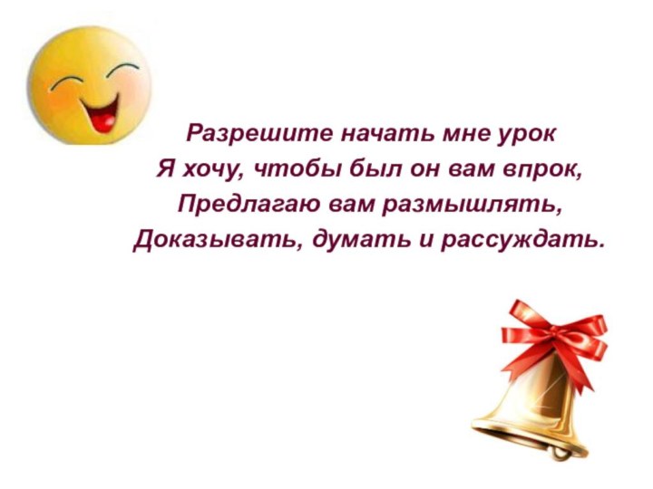 Разрешите начать мне урокЯ хочу, чтобы был он вам впрок,Предлагаю вам размышлять,Доказывать, думать и рассуждать.