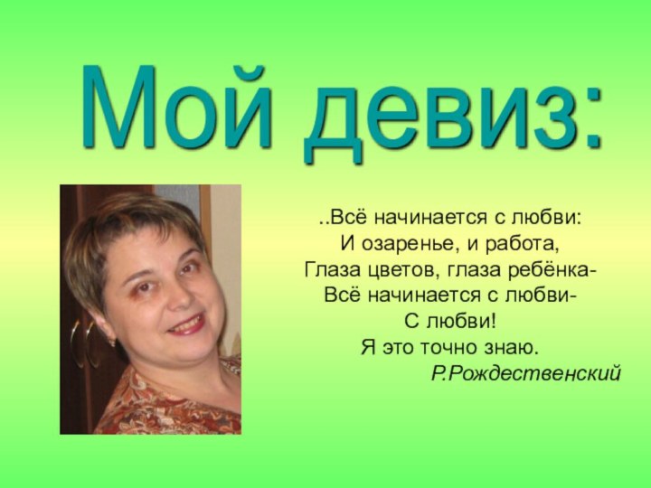 Мой девиз: ..Всё начинается с любви:И озаренье, и работа,Глаза цветов, глаза ребёнка-Всё