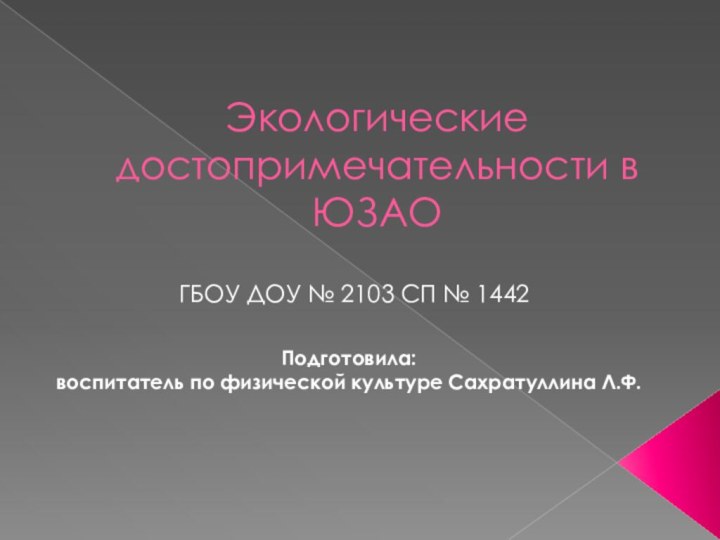 Экологические достопримечательности в ЮЗАОГБОУ ДОУ № 2103 СП № 1442Подготовила: воспитатель по физической культуре Сахратуллина Л.Ф.