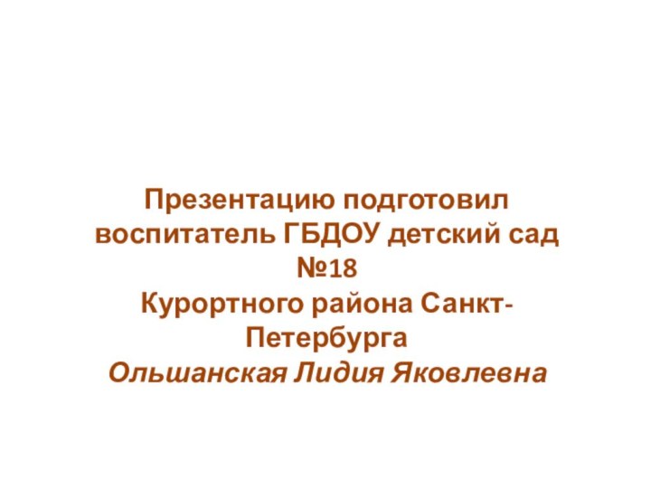 Презентацию подготовилвоспитатель ГБДОУ детский сад №18Курортного района Санкт-ПетербургаОльшанская Лидия Яковлевна