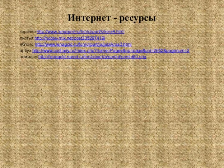 Интернет - ресурсыкорзина http://www.lenagold.ru/fon/clipart/k/korz4.htmlлистья http://hobby-mix.net/post235297419/яблоко http://www.lenagold.ru/fon/clipart/ja/jabl/kras3.htmlарбуз http://www.coollady.ru/index.php?name=Pages&op=page&pid=2652&pagenum=2помидор http://lenagold.narod.ru/fon/clipart/p/pomid/pomid60.png