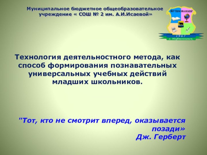 Муниципальное бюджетное общеобразовательное  учреждение « СОШ № 2 им. А.И.Исаевой»Технология деятельностного