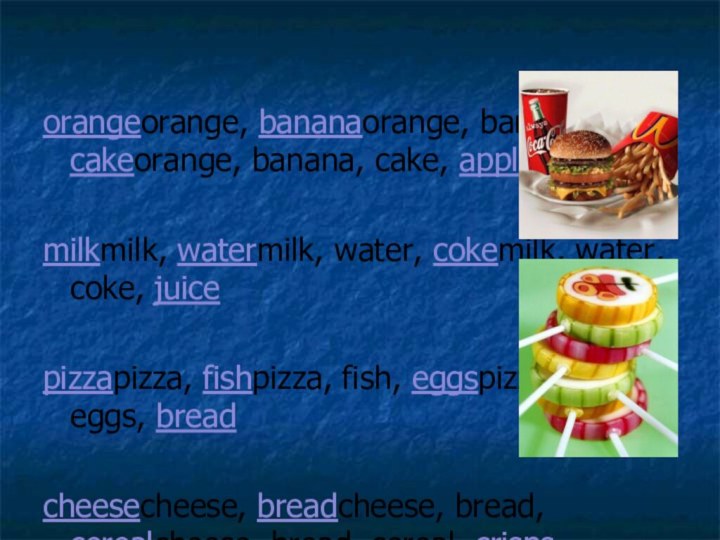 orangeorange, bananaorange, banana, cakeorange, banana, cake, applemilkmilk, watermilk, water, cokemilk, water, coke,