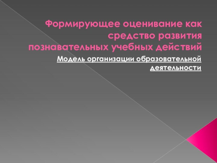 Формирующее оценивание как средство развития познавательных учебных действийМодель организации образовательной деятельности