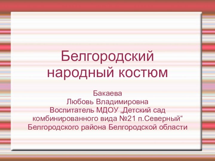 Белгородский народный костюмБакаева Любовь ВладимировнаВоспитатель МДОУ „Детский сад комбинированного вида №21 п.Северный“ Белгородского района Белгородской области