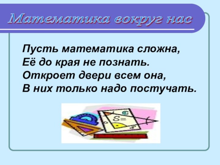 Математика вокруг нас Пусть математика сложна,Её до края не познать.Откроет двери всем